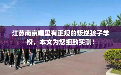 江苏南京哪里有正规的叛逆孩子学校，本文为您细致实测！