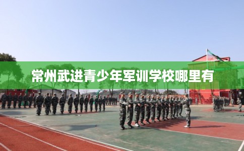 常州武进青少年军训学校哪里有