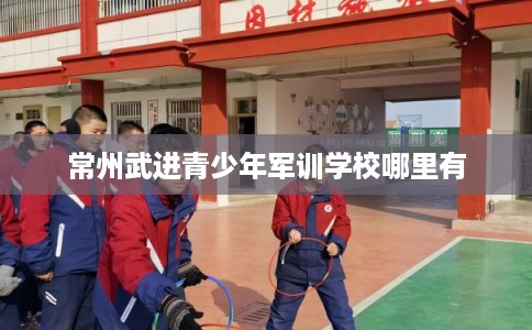常州武进青少年军训学校哪里有