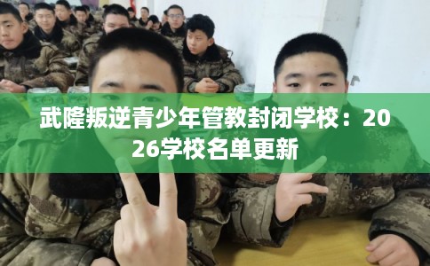 武隆叛逆青少年管教封闭学校：2026学校名单更新