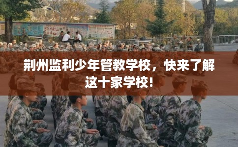 荆州监利少年管教学校，快来了解这十家学校!