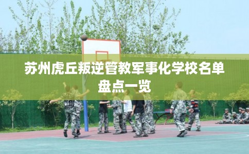 苏州虎丘叛逆管教军事化学校名单盘点一览