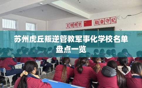 苏州虎丘叛逆管教军事化学校名单盘点一览