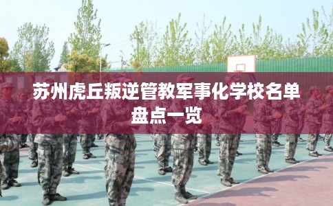 苏州虎丘叛逆管教军事化学校名单盘点一览