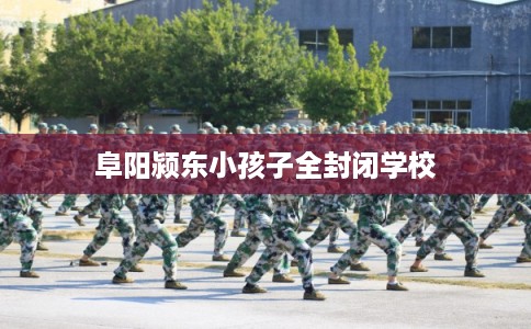 阜阳颍东小孩子全封闭学校