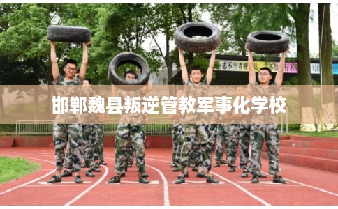 邯郸魏县叛逆管教军事化学校