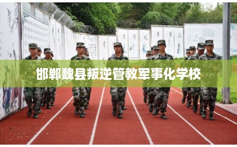 邯郸魏县叛逆管教军事化学校