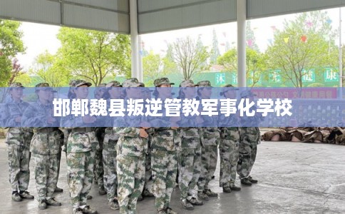 邯郸魏县叛逆管教军事化学校