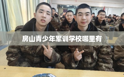 房山青少年军训学校哪里有 房山青少年军训学校哪里有