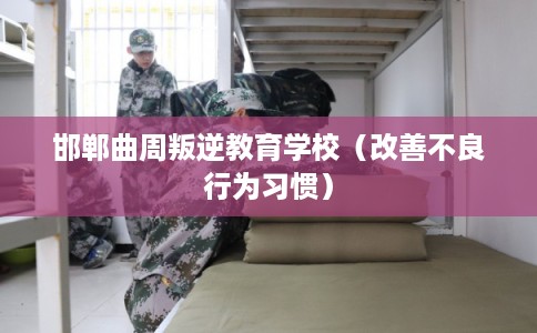 邯郸曲周叛逆教育学校（改善不良行为习惯）