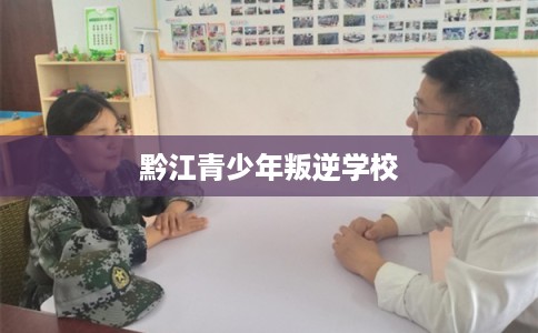 黔江青少年叛逆学校 黔江青少年叛逆学校