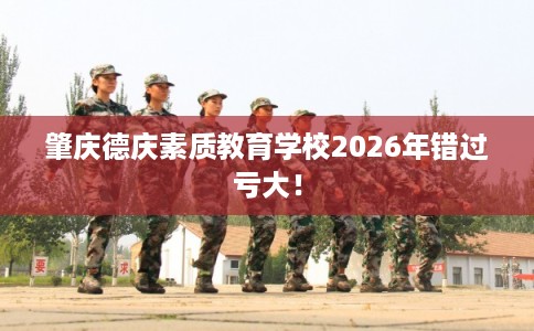 肇庆德庆素质教育学校2026年错过亏大! 肇庆德庆素质教育学校2026年错过亏大!