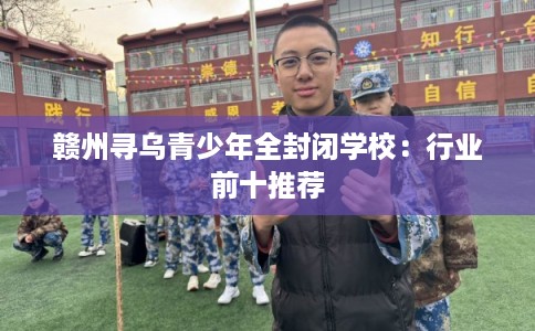 赣州寻乌青少年全封闭学校：行业前十推荐