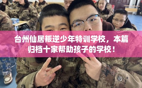 台州仙居叛逆少年特训学校,本篇归档十家帮助孩子的学校! 台州仙居叛逆少年特训学校,本篇归档十家帮助孩子的学校!