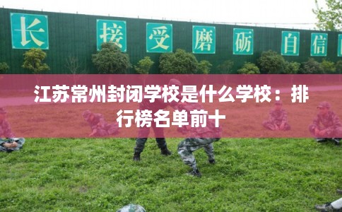 江苏常州封闭学校是什么学校：排行榜名单前十