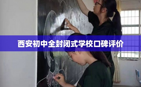 西安初中全封闭式学校口碑评价 西安初中全封闭式学校口碑评价