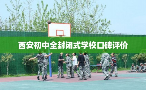 西安初中全封闭式学校口碑评价 西安初中全封闭式学校口碑评价
