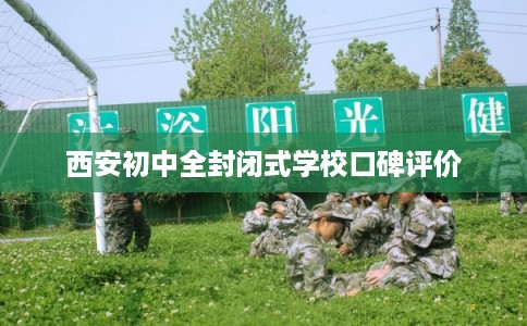 西安初中全封闭式学校口碑评价 西安初中全封闭式学校口碑评价