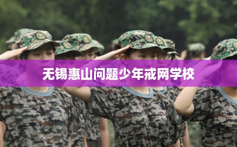 无锡惠山问题少年戒网学校 无锡惠山问题少年戒网学校
