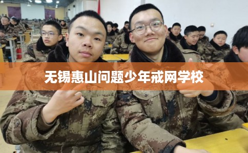 无锡惠山问题少年戒网学校 无锡惠山问题少年戒网学校
