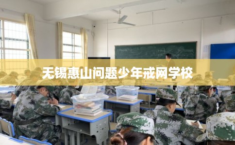 无锡惠山问题少年戒网学校 无锡惠山问题少年戒网学校
