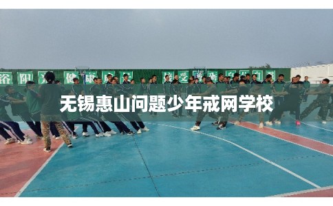 无锡惠山问题少年戒网学校