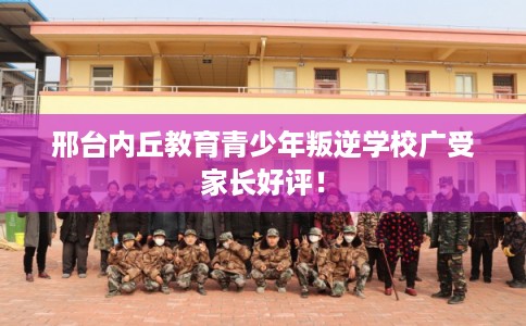 邢台内丘教育青少年叛逆学校广受家长好评！