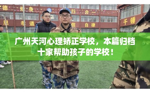 广州天河心理矫正学校,本篇归档十家帮助孩子的学校! 广州天河心理矫正学校,本篇归档十家帮助孩子的学校!