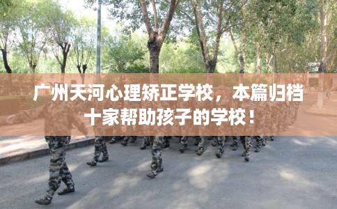 广州天河心理矫正学校，本篇归档十家帮助孩子的学校！