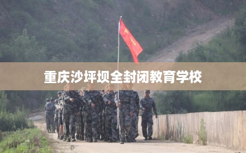 重庆沙坪坝全封闭教育学校