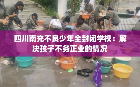 四川南充不良少年全封闭学校：解决孩子不务正业的情况