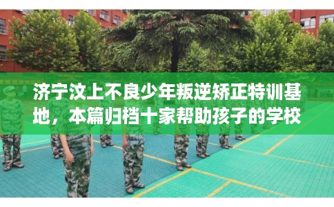 济宁汶上不良少年叛逆矫正特训基地,本篇归档十家帮助孩子的学校! 济宁汶上不良少年叛逆矫正特训基地,本篇归档十家帮助孩子的学校!
