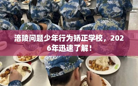 涪陵问题少年行为矫正学校，2026年迅速了解！
