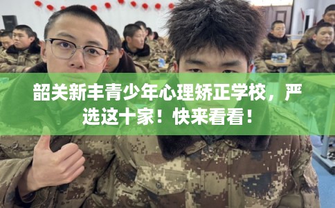 韶关新丰青少年心理矫正学校，严选这十家！快来看看！