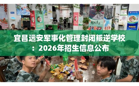 宜昌远安军事化管理封闭叛逆学校：2026年招生信息公布