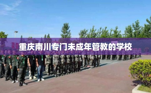 重庆南川专门未成年管教的学校