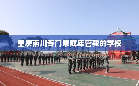 重庆南川专门未成年管教的学校