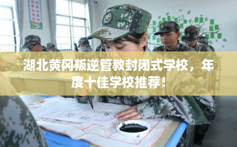 湖北黄冈叛逆管教封闭式学校，年度十佳学校推荐！