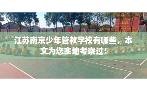 江苏南京少年管教学校有哪些，本文为您实地考察过！