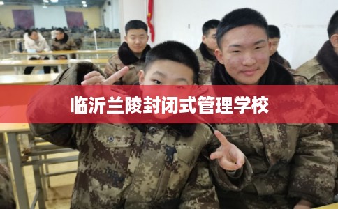 临沂兰陵封闭式管理学校 临沂兰陵封闭式管理学校