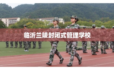 临沂兰陵封闭式管理学校