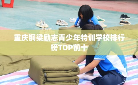 重庆铜梁励志青少年特训学校排行榜TOP前十