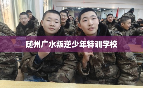 随州广水叛逆少年特训学校