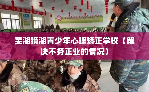 芜湖镜湖青少年心理矫正学校(解决不务正业的情况) 芜湖镜湖青少年心理矫正学校(解决不务正业的情况)