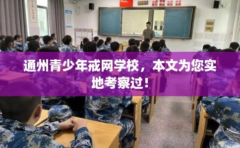通州青少年戒网学校，本文为您实地考察过！