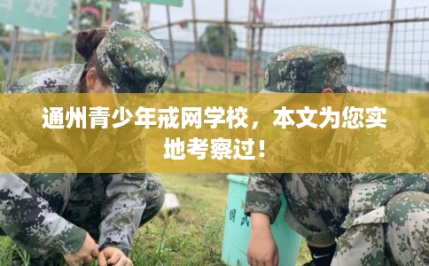 通州青少年戒网学校，本文为您实地考察过！