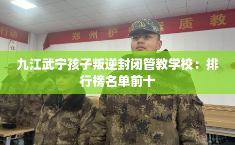九江武宁孩子叛逆封闭管教学校:排行榜名单前十 九江武宁孩子叛逆封闭管教学校:排行榜名单前十