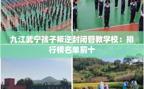 九江武宁孩子叛逆封闭管教学校：排行榜名单前十