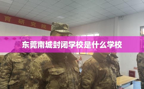 东莞南城封闭学校是什么学校 东莞南城封闭学校是什么学校
