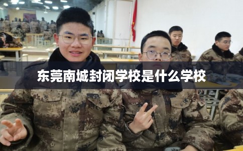 东莞南城封闭学校是什么学校